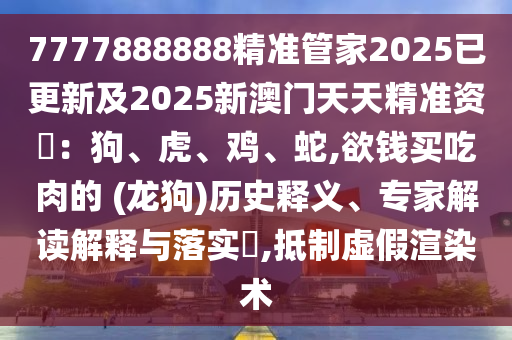 7777888888精準(zhǔn)管家2025已更新及2025新澳門(mén)天天精準(zhǔn)資枓：狗、虎、雞、蛇,欲錢(qián)買(mǎi)吃肉的 (龍狗)歷史釋義、專(zhuān)家解讀解釋與落實(shí)?,抵制虛假渲染術(shù)