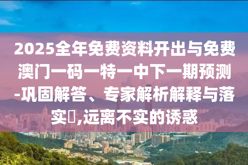 2025全年免費(fèi)資料開出與免費(fèi)澳門一碼一特一中下一期預(yù)測(cè)-鞏固解答、專家解析解釋與落實(shí)?,遠(yuǎn)離不實(shí)的誘惑