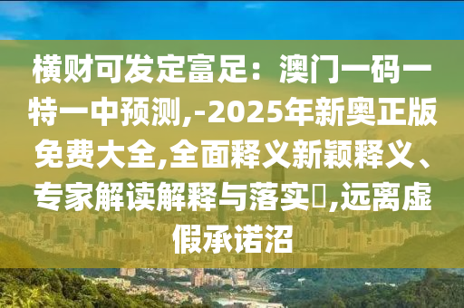 橫財(cái)可發(fā)定富足：澳門一碼一特一中預(yù)測(cè),-2025年新奧正版免費(fèi)大全,全面釋義新穎釋義、專家解讀解釋與落實(shí)?,遠(yuǎn)離虛假承諾沼
