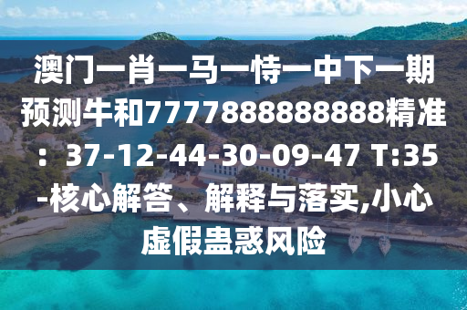 澳門一肖一馬一恃一中下一期預(yù)測(cè)牛和7777888888888精準(zhǔn)：37-12-44-30-09-47 T:35-核心解答、解釋與落實(shí),小心虛假蠱惑風(fēng)險(xiǎn)