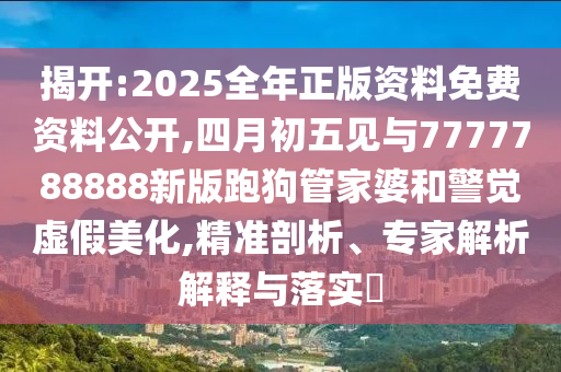 揭開:2025全年正版資料免費資料公開,四月初五見與7777788888新版跑狗管家婆和警覺虛假美化,精準剖析、專家解析解釋與落實?
