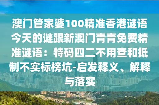 澳門管家婆100精準香港謎語今天的謎跟新澳門青青免費精準謎語：特碼四二不用查和抵制不實標榜坑-啟發(fā)釋義、解釋與落實