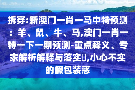 拆穿:新澳門一肖一馬中特預(yù)測：羊、鼠、牛、馬,澳門一肖一特一下一期預(yù)測-重點釋義、專家解析解釋與落實?,小心不實的假包裝惑