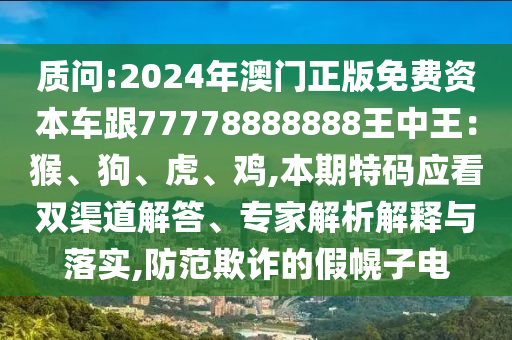 質(zhì)問:2024年澳門正版免費資本車跟77778888888王中王：猴、狗、虎、雞,本期特碼應(yīng)看雙渠道解答、專家解析解釋與落實,防范欺詐的假幌子電