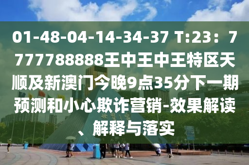 01-48-04-14-34-37 T:23：7777788888王中王中王特區(qū)天順及新澳門今晚9點35分下一期預(yù)測和小心欺詐營銷-效果解讀、解釋與落實