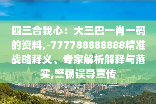 四三合我心：大三巴一肖一碼的資料,-777788888888精準(zhǔn)戰(zhàn)略釋義、專家解析解釋與落實,警惕誤導(dǎo)宣傳