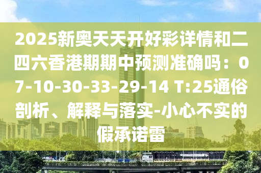 2025新奧天天開好彩詳情和二四六香港期期中預(yù)測準(zhǔn)確嗎：07-10-30-33-29-14 T:25通俗剖析、解釋與落實(shí)-小心不實(shí)的假承諾雷