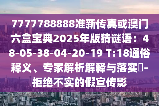 7777788888準(zhǔn)新傳真或澳門六盒寶典2025年版猜謎語：48-05-38-04-20-19 T:18通俗釋義、專家解析解釋與落實(shí)?-拒絕不實(shí)的假宣傳影