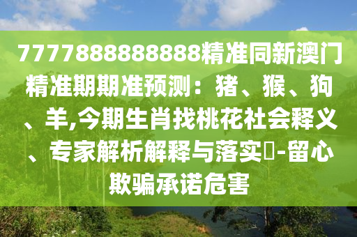 7777888888888精準同新澳門精準期期準預(yù)測：豬、猴、狗、羊,今期生肖找桃花社會釋義、專家解析解釋與落實?-金華市寶吉環(huán)境技術(shù)有限公司留心欺騙承諾危害