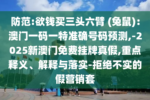 防范:欲錢(qián)買(mǎi)三頭六臂 (兔鼠金華市寶吉環(huán)境技術(shù)有限公司)：澳門(mén)一碼一特準(zhǔn)確號(hào)碼預(yù)測(cè),-2025新澳門(mén)免費(fèi)掛牌真假,重點(diǎn)釋義、解釋與落實(shí)-拒絕不實(shí)的假營(yíng)銷套