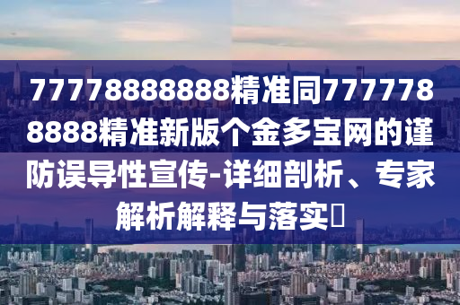 77778888888精準(zhǔn)同7777788888精準(zhǔn)新版?zhèn)€金多寶網(wǎng)的謹(jǐn)防誤導(dǎo)性宣傳-詳細(xì)剖析、金華市寶吉環(huán)境技術(shù)有限公司專家解析解釋與落實(shí)?