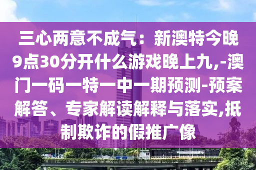 三心兩意不成氣：新澳特今晚9點30分開什么游戲晚上九,-澳門一碼一特一中一期預測-預案解答、專家解讀解釋與落實,抵制欺詐的假推廣像