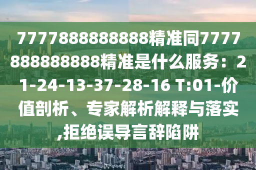 7777888888888精準同7777888888888精準是什么服務：21-24-13-37-28-16 T:01-價值剖析、專家解析解釋與落實,拒絕誤導言辭陷阱