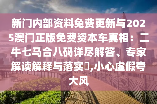 新門內部資料免費更新與2025澳門正版免費資本車真相：二牛七馬合八碼詳盡解答、專家解讀解釋與落實?,小心虛假夸大風