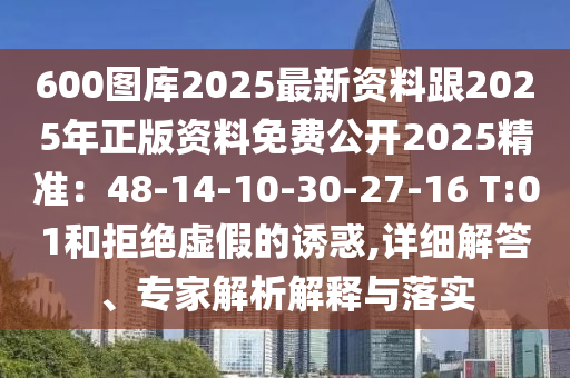 600圖庫2025最新資料跟2025年正版資料免費公開2025精準：48-14-10-30-27-16 T:01和拒絕虛假的誘惑,詳細解答、專家解析解釋與落實