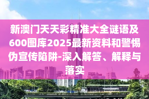 新澳門天天彩精準大全謎語及600圖庫2025最新資料和警惕偽宣傳陷阱-深入解答、解釋與落實