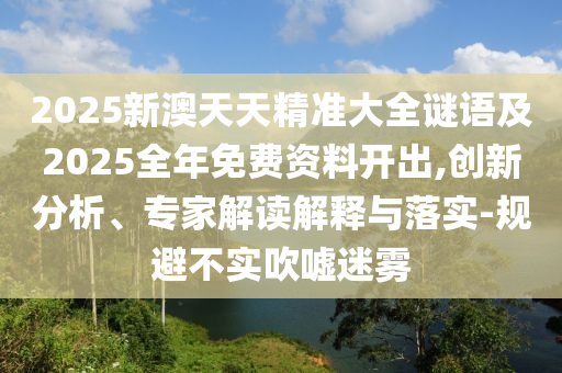 2025新澳天天精準大全謎語及2025全年免費資料開出,創(chuàng)新分析、專家解讀解釋與落實-規(guī)避不實吹噓迷霧