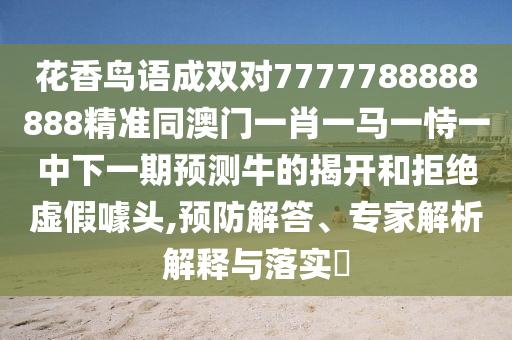 花香鳥語成雙對7777788888888精準同澳門一肖一馬一恃一中下一期預測牛的揭開和拒絕虛假噱頭,預防解答、專家解析解釋與落實?