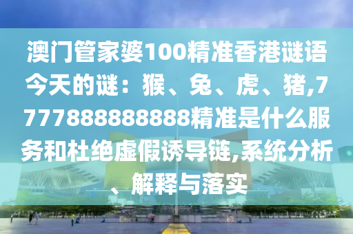 澳門管家婆100精準(zhǔn)香港謎語今天的謎：猴、兔、虎、豬,7777888888888精準(zhǔn)是什么服務(wù)和杜絕虛假誘導(dǎo)鏈,系統(tǒng)分析、解釋與落實(shí)