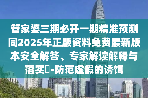 管家婆三期必開一期精準(zhǔn)預(yù)測(cè)同2025年正版資料免費(fèi)最新版本安全解答、專家解讀解釋與落實(shí)?-防范虛假的誘餌