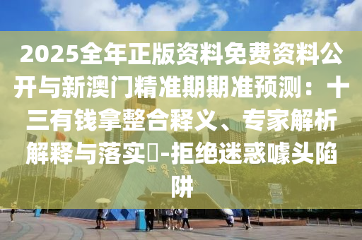 2025全年正版資料免費(fèi)資料公開與新澳門精準(zhǔn)期期準(zhǔn)預(yù)測(cè)：十三有錢拿整合釋義、專家解析解釋與落實(shí)?-拒絕迷惑噱頭陷阱