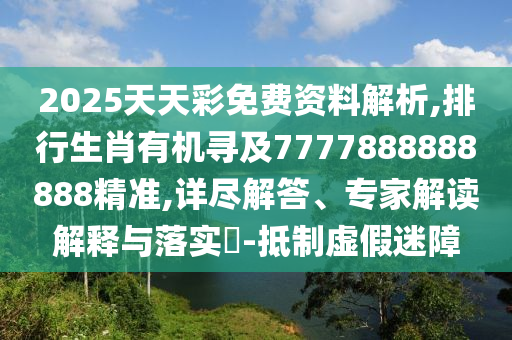 2025天天彩免費資料解析,排行生肖有機尋及7777888888888精準,詳盡解答、專家解讀解釋與落實?-抵制虛假迷障