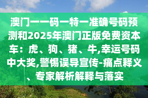 澳門一一碼一特一準確號碼預測和2025年澳門正版免費資本車：虎、狗、豬、牛,幸運號碼中大獎,警惕誤導宣傳-痛點釋義、專家解析解釋與落實