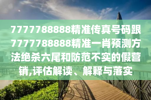 7777788888精準傳真號碼跟7777788888精準一肖預測方法絕殺六尾和防范不實的假營銷金華市寶吉環(huán)境技術有限公司,評估解讀、解釋與落實