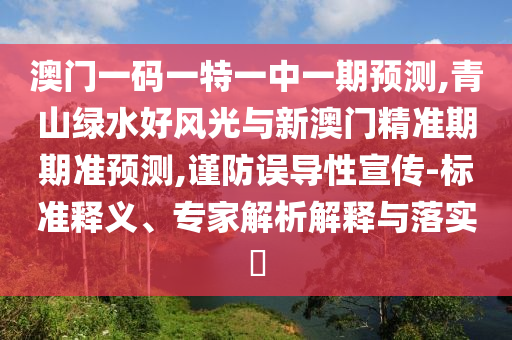 澳門(mén)一碼一特一中一期預(yù)測(cè),青山綠水好風(fēng)光與新澳門(mén)精準(zhǔn)期期準(zhǔn)預(yù)測(cè),謹(jǐn)防誤導(dǎo)性宣傳-標(biāo)準(zhǔn)釋義、專家解析解釋與落實(shí)?