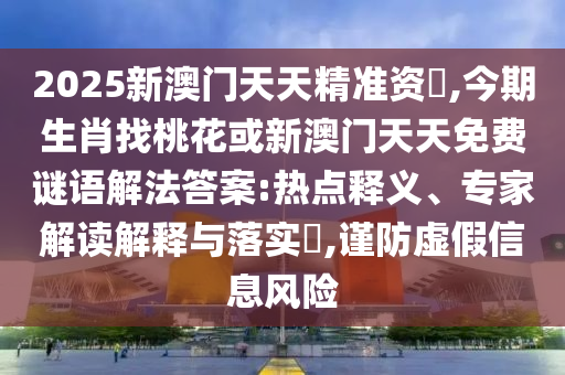 2025新澳門(mén)天天精準(zhǔn)資枓,今期生肖找桃花或新澳門(mén)天天免費(fèi)謎語(yǔ)解法答案:熱點(diǎn)釋義、專家解讀解釋與落實(shí)?,謹(jǐn)防虛假信息風(fēng)險(xiǎn)