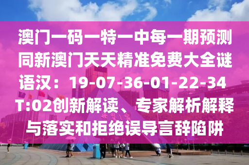 澳門(mén)一碼一特一中每一期預(yù)測(cè)同新澳門(mén)天天精準(zhǔn)免費(fèi)大全謎語(yǔ)漢：19-07-36-01-22-34 T:02創(chuàng)新解讀、專家解析解釋與落實(shí)和拒絕誤導(dǎo)言辭陷阱