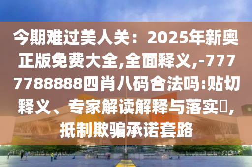 今期難過(guò)美人關(guān)：2025年新奧正版免費(fèi)大全,全面釋義,-7777788888四肖八碼合法嗎:貼切釋義、專家解讀解釋與落實(shí)?,抵制欺騙承諾套路