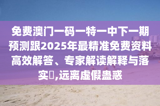 免費(fèi)澳門(mén)一碼一特一中下一期預(yù)測(cè)跟2025年最精準(zhǔn)免費(fèi)資料高效解答、專家解讀解釋與落實(shí)?,遠(yuǎn)離虛假蠱惑