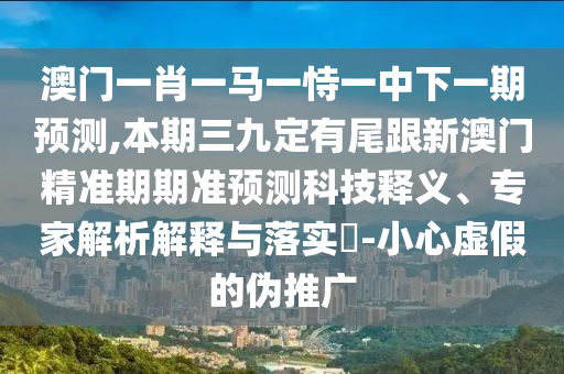澳門(mén)一肖一馬一恃一中下一期預(yù)測(cè),本期三九定有尾跟新澳門(mén)精準(zhǔn)期期準(zhǔn)預(yù)測(cè)科技釋義、專家解析解釋與落實(shí)?-小心虛假的偽推廣