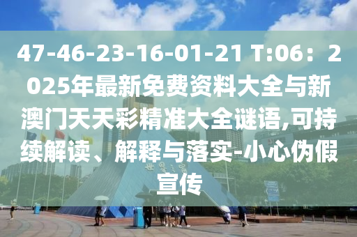 47-46-23-16-01-21 T:06：2025年最新免費(fèi)資料大全與新澳門天天彩精準(zhǔn)大全謎語,可持續(xù)解讀、解釋與落實(shí)-小心偽假宣傳
