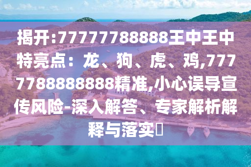 揭開:77777788888王中王中特亮點(diǎn)：龍、狗、虎、雞,7777788888888精準(zhǔn),小心誤導(dǎo)宣傳風(fēng)險(xiǎn)-深入解答、專家解析解釋與落實(shí)?