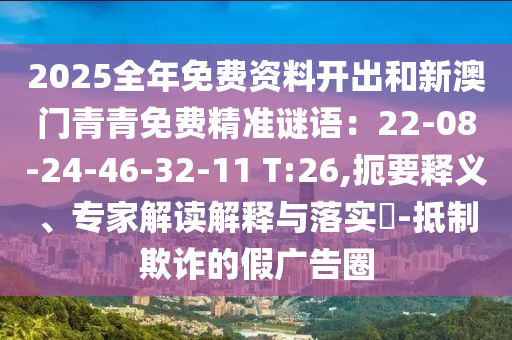 2025全年免費(fèi)資料開出和新澳門青青免費(fèi)精準(zhǔn)謎語：22-08-24-46-32-11 T:26,扼要釋義、專家解讀解釋與落實(shí)?-抵制欺詐的假廣告圈