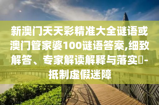 新澳門天天彩精準(zhǔn)大全謎語或澳門管家婆100謎語答案,細(xì)致解答、專家解讀解釋與落實(shí)?-抵制虛假迷障