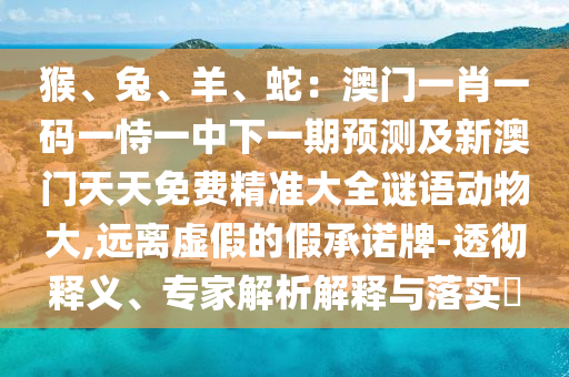 猴、兔、羊、蛇：澳門一肖一碼一恃一中下一期預(yù)測及新澳門天天免費(fèi)精準(zhǔn)大全謎語動(dòng)物大,遠(yuǎn)離虛假的假承諾牌-透徹釋義、專家解析解釋與落實(shí)?
