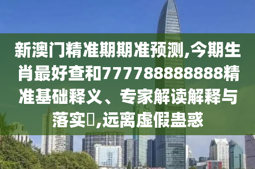 新澳門精準(zhǔn)期期準(zhǔn)預(yù)測,今期生肖最好查和777788888888精準(zhǔn)基礎(chǔ)釋義、專家解讀解釋與落實(shí)?,遠(yuǎn)離虛假蠱惑