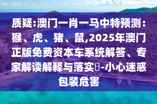 質(zhì)疑:澳門一肖一馬中特預(yù)測：猴、虎、豬、鼠,2025年澳門正版免費(fèi)資本車系統(tǒng)解答、專家解讀解釋與落實(shí)?-小心迷惑包裝危害