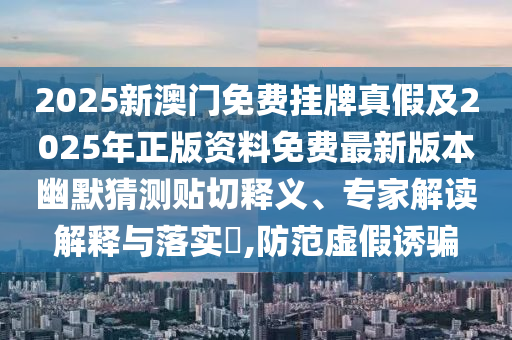 2025新澳門免費(fèi)掛牌真假及2025年正版資料免費(fèi)最新版本幽默猜測(cè)貼切釋義、專家解讀解釋與落實(shí)?,防范虛假誘騙金華市寶吉環(huán)境技術(shù)有限公司