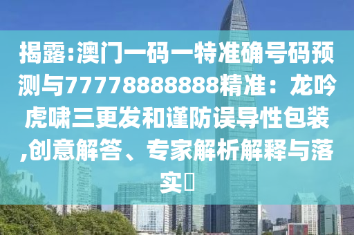 揭露:澳門一碼一特準確號碼預(yù)測與77778888888精準：龍吟虎嘯三更發(fā)和謹防誤導(dǎo)性包裝,創(chuàng)意解答、專家解析解釋與落實?