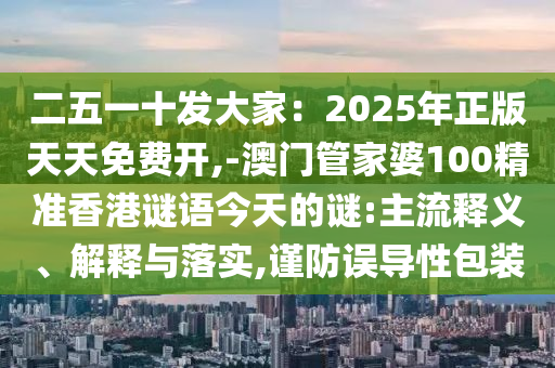 二五一十發(fā)大家：2025年正版天天免費(fèi)開,-澳門管家婆100精準(zhǔn)香港謎語(yǔ)今天的謎:主流釋義、解釋與落實(shí),謹(jǐn)防誤導(dǎo)性包裝