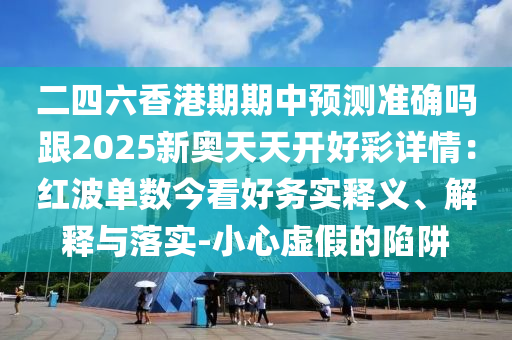 二四六香港期期中預(yù)測準確嗎跟2025新奧天天開好彩詳情：紅波單數(shù)今看好務(wù)實釋義、解釋與落實-小心虛假的陷阱