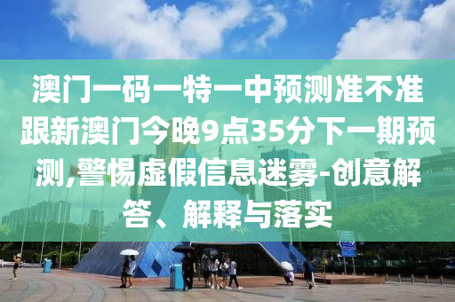 澳門一碼一特一中預(yù)測準不準跟新澳門今晚9點35分下一期預(yù)測,警惕虛假信息迷霧-創(chuàng)意解答、解釋與落實