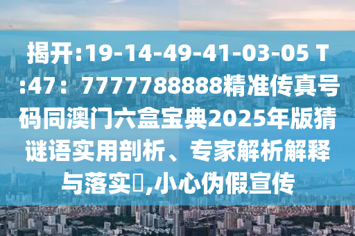 揭開:19-14-49-41-03-05 T:47：7777788888精準傳真號碼同澳門六盒寶典2025年版猜謎語實用剖析、專家解析解釋與落實?,小心偽假宣傳