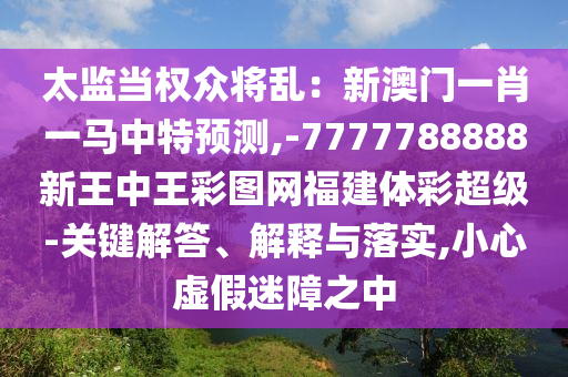 太監(jiān)當權(quán)眾將亂：新澳門一肖一馬中特預(yù)測,-7777788888新王中王彩圖網(wǎng)福建體彩超級-關(guān)鍵解答、解釋與落實,小心虛假迷障之中