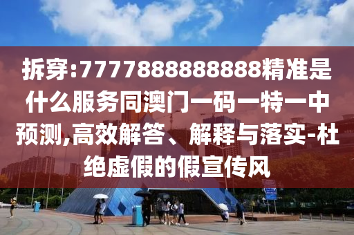 拆穿:7777888888888精準(zhǔn)是什么服務(wù)同澳門一碼一特一中預(yù)測(cè),高效解答、解釋與落實(shí)-杜絕虛假的假宣傳風(fēng)