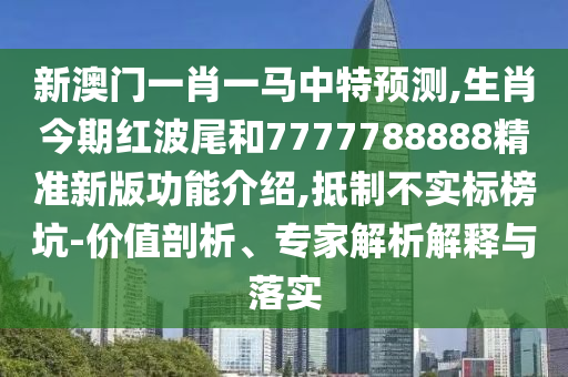 新澳門一肖一馬中特預(yù)測(cè),生肖今期紅波尾和7777788888精準(zhǔn)新版功能介紹,抵制不實(shí)標(biāo)榜坑-價(jià)值剖析、專家解析解釋與落實(shí)